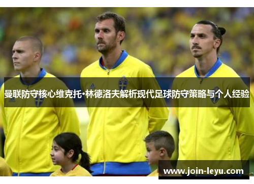 曼联防守核心维克托·林德洛夫解析现代足球防守策略与个人经验