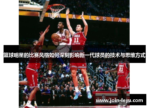 篮球明星的比赛风格如何深刻影响新一代球员的技术与思维方式