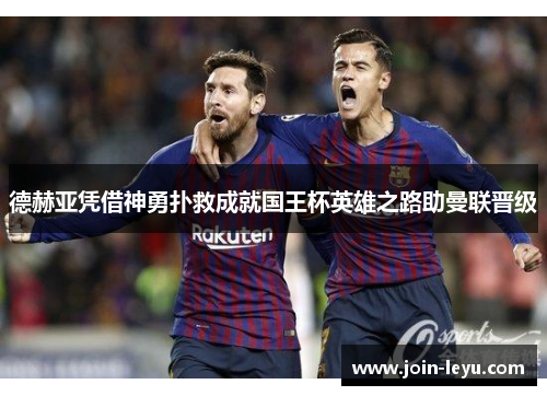 德赫亚凭借神勇扑救成就国王杯英雄之路助曼联晋级