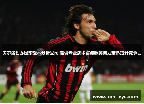 皮尔洛创办足球战术分析公司 提供专业战术咨询服务助力球队提升竞争力