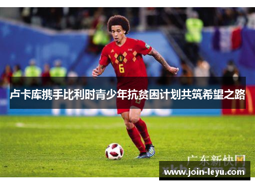 卢卡库携手比利时青少年抗贫困计划共筑希望之路