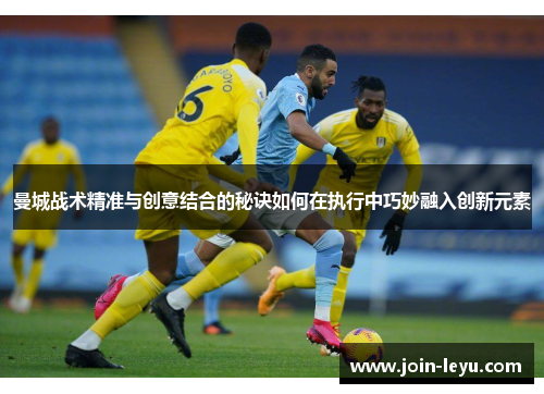 曼城战术精准与创意结合的秘诀如何在执行中巧妙融入创新元素