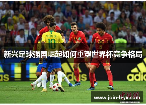 新兴足球强国崛起如何重塑世界杯竞争格局