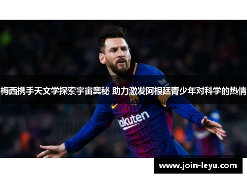 梅西携手天文学探索宇宙奥秘 助力激发阿根廷青少年对科学的热情