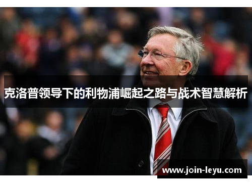 克洛普领导下的利物浦崛起之路与战术智慧解析