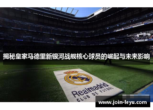 揭秘皇家马德里新银河战舰核心球员的崛起与未来影响