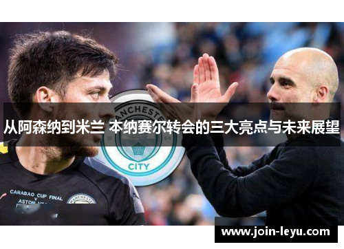 从阿森纳到米兰 本纳赛尔转会的三大亮点与未来展望