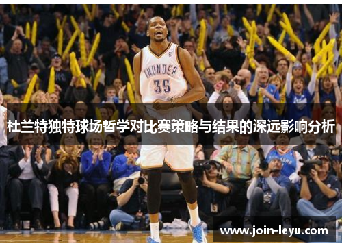 杜兰特独特球场哲学对比赛策略与结果的深远影响分析