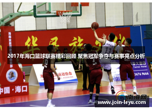 2017年海口篮球联赛精彩回顾 聚焦冠军争夺与赛事亮点分析