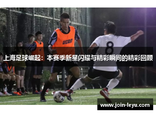 上海足球崛起：本赛季新星闪耀与精彩瞬间的精彩回顾