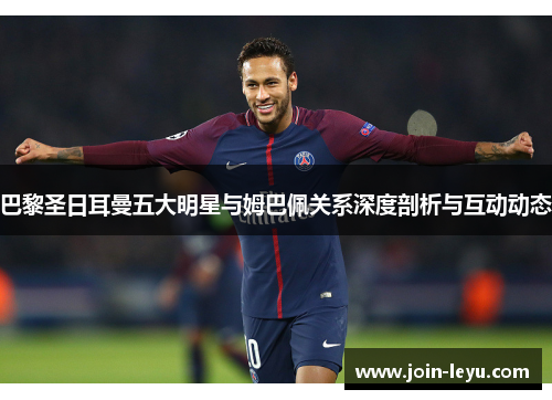 巴黎圣日耳曼五大明星与姆巴佩关系深度剖析与互动动态