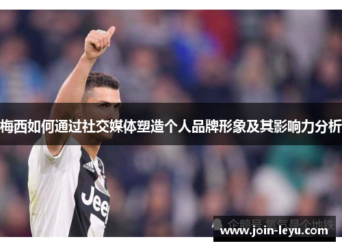 梅西如何通过社交媒体塑造个人品牌形象及其影响力分析