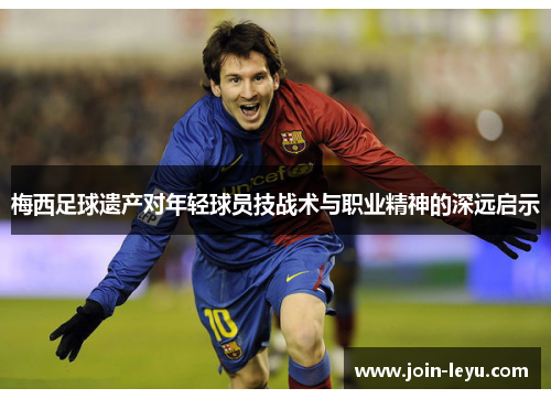 梅西足球遗产对年轻球员技战术与职业精神的深远启示