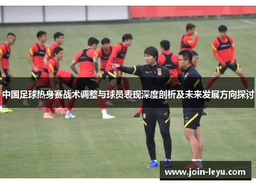 中国足球热身赛战术调整与球员表现深度剖析及未来发展方向探讨