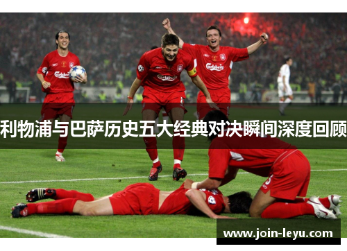 利物浦与巴萨历史五大经典对决瞬间深度回顾