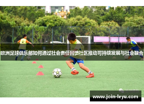 欧洲足球俱乐部如何通过社会责任回馈社区推动可持续发展与社会融合