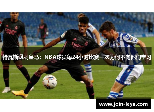 特瓦斯讽刺皇马：NBA球员每24小时比赛一次为何不向他们学习