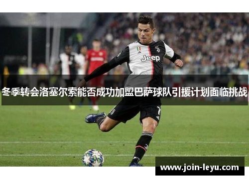 冬季转会洛塞尔索能否成功加盟巴萨球队引援计划面临挑战