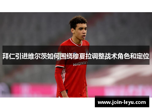拜仁引进维尔茨如何围绕穆夏拉调整战术角色和定位
