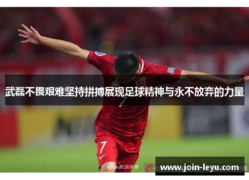 武磊不畏艰难坚持拼搏展现足球精神与永不放弃的力量