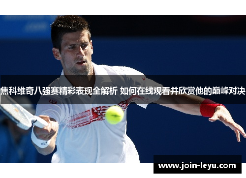 焦科维奇八强赛精彩表现全解析 如何在线观看并欣赏他的巅峰对决