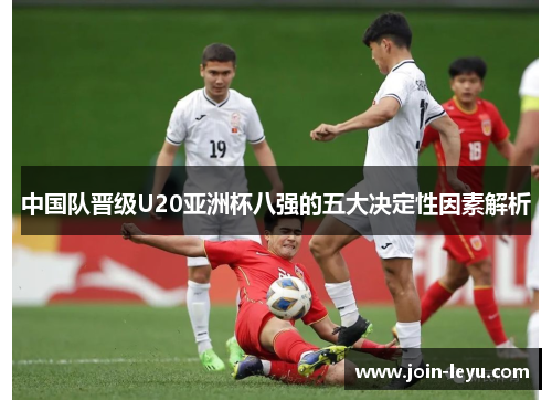 中国队晋级U20亚洲杯八强的五大决定性因素解析