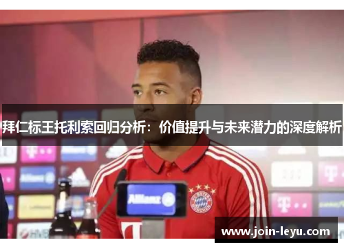 拜仁标王托利索回归分析：价值提升与未来潜力的深度解析