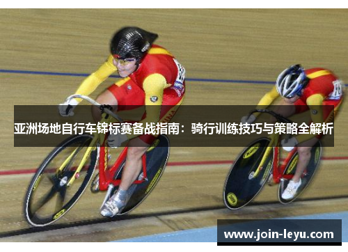 亚洲场地自行车锦标赛备战指南：骑行训练技巧与策略全解析