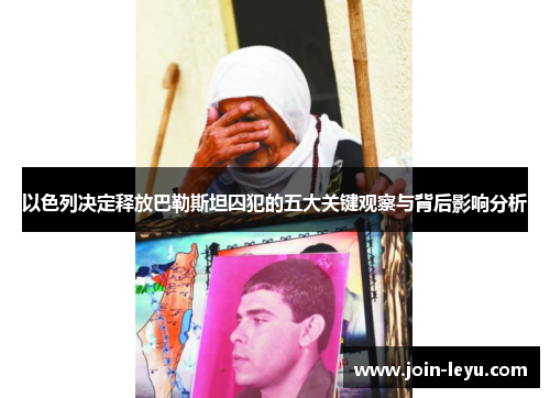 以色列决定释放巴勒斯坦囚犯的五大关键观察与背后影响分析
