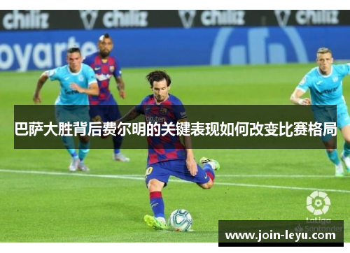 巴萨大胜背后费尔明的关键表现如何改变比赛格局