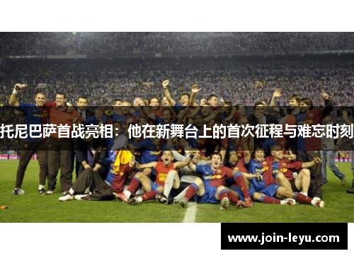托尼巴萨首战亮相：他在新舞台上的首次征程与难忘时刻