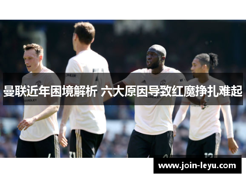 曼联近年困境解析 六大原因导致红魔挣扎难起