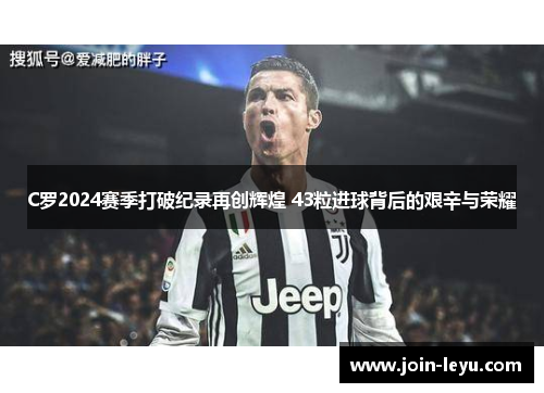 C罗2024赛季打破纪录再创辉煌 43粒进球背后的艰辛与荣耀