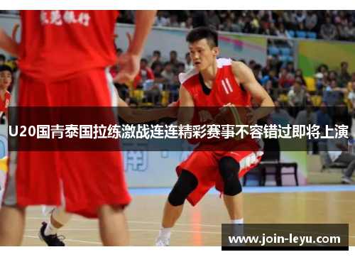 U20国青泰国拉练激战连连精彩赛事不容错过即将上演