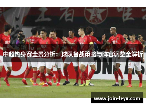 中超热身赛全景分析：球队备战策略与阵容调整全解析