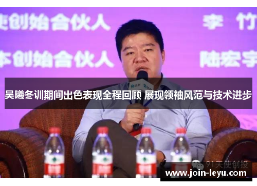 吴曦冬训期间出色表现全程回顾 展现领袖风范与技术进步