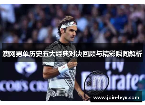 澳网男单历史五大经典对决回顾与精彩瞬间解析