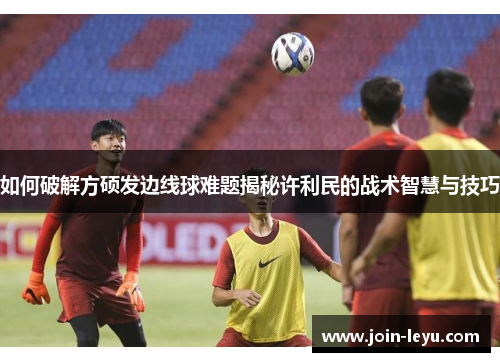 如何破解方硕发边线球难题揭秘许利民的战术智慧与技巧