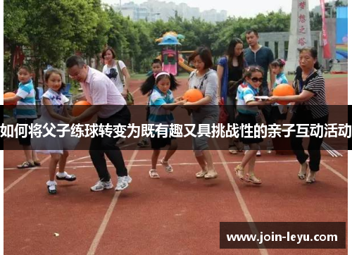 如何将父子练球转变为既有趣又具挑战性的亲子互动活动