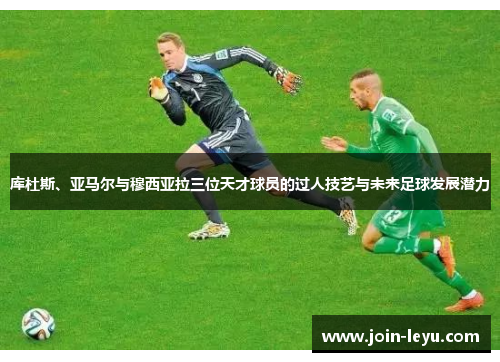 库杜斯、亚马尔与穆西亚拉三位天才球员的过人技艺与未来足球发展潜力