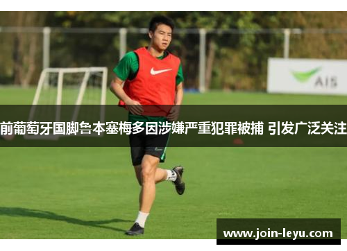 前葡萄牙国脚鲁本塞梅多因涉嫌严重犯罪被捕 引发广泛关注