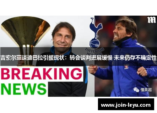 吉索尔菲谈迪巴拉引援现状：转会谈判进展缓慢 未来仍存不确定性