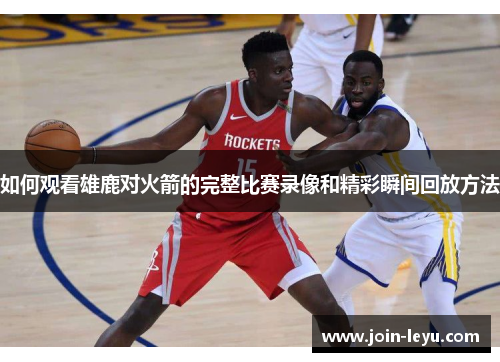 如何观看雄鹿对火箭的完整比赛录像和精彩瞬间回放方法