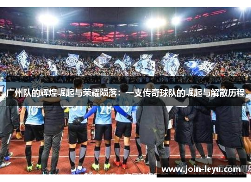 广州队的辉煌崛起与荣耀陨落：一支传奇球队的崛起与解散历程