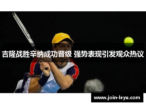 吉隆战胜辛纳成功晋级 强势表现引发观众热议