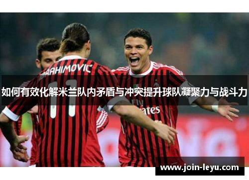 如何有效化解米兰队内矛盾与冲突提升球队凝聚力与战斗力