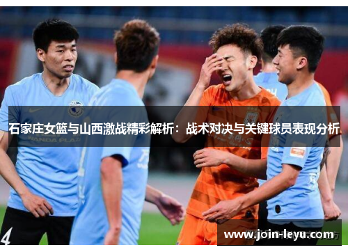 石家庄女篮与山西激战精彩解析：战术对决与关键球员表现分析