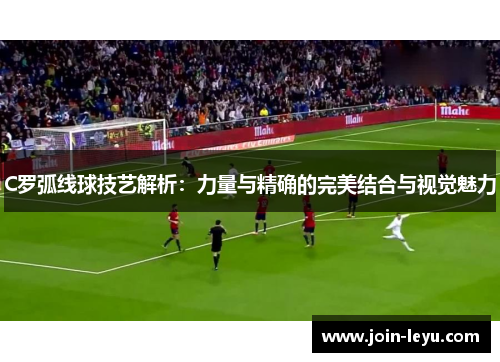C罗弧线球技艺解析：力量与精确的完美结合与视觉魅力