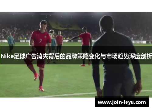 Nike足球广告消失背后的品牌策略变化与市场趋势深度剖析