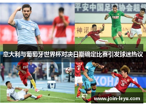 意大利与葡萄牙世界杯对决日期确定比赛引发球迷热议